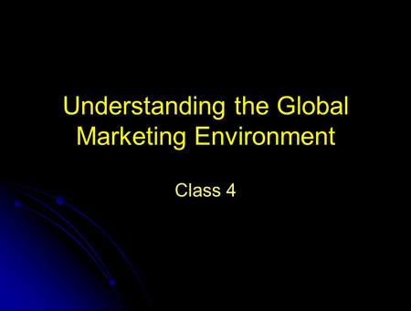 Understanding the Global Marketing Environment Class 4.