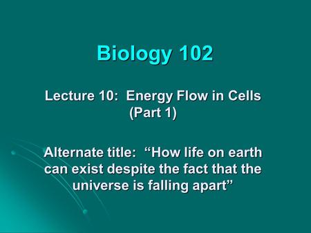 Biology 102 Lecture 10: Energy Flow in Cells (Part 1) Alternate title: “How life on earth can exist despite the fact that the universe is falling apart”