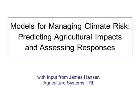 Models for Managing Climate Risk: Predicting Agricultural Impacts and Assessing Responses with Input from James Hansen Agriculture Systems, IRI.