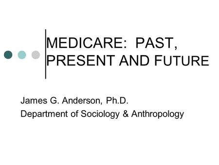 MEDICARE: PAST, PRESENT AND F UTURE James G. Anderson, Ph.D. Department of Sociology & Anthropology.