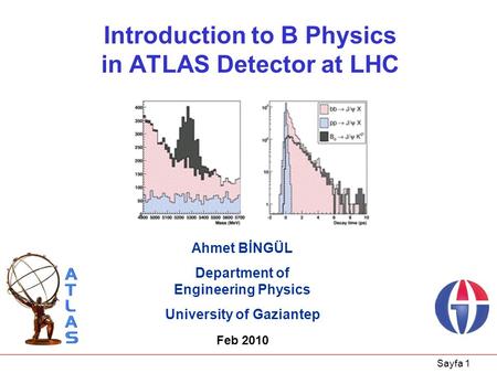 Sayfa 1 Introduction to B Physics in ATLAS Detector at LHC Ahmet BİNGÜL Department of Engineering Physics University of Gaziantep Feb 2010.