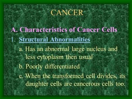 CANCER A. Characteristics of Cancer Cells 1. Structural Abnormalities a. Has an abnormal large nucleus and less cytoplasm then usual b. Poorly differentiated.