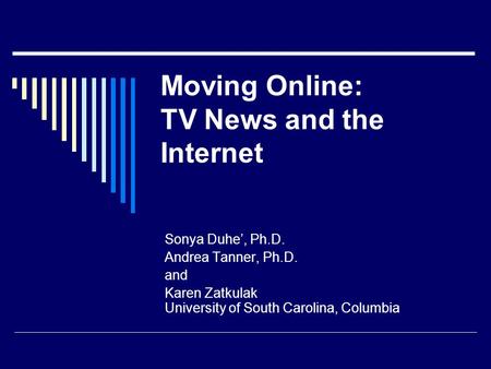Moving Online: TV News and the Internet Sonya Duhe’, Ph.D. Andrea Tanner, Ph.D. and Karen Zatkulak University of South Carolina, Columbia.