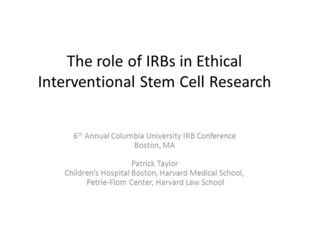 The role of IRBs in Ethical Interventional Stem Cell Research 6 th Annual Columbia University IRB Conference Boston, MA Patrick Taylor Children’s Hospital.