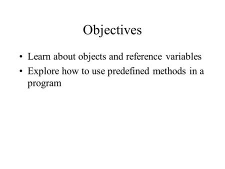 Objectives Learn about objects and reference variables Explore how to use predefined methods in a program.