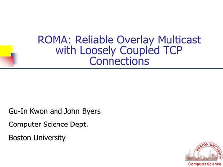 Computer Science ROMA: Reliable Overlay Multicast with Loosely Coupled TCP Connections Gu-In Kwon and John Byers Computer Science Dept. Boston University.