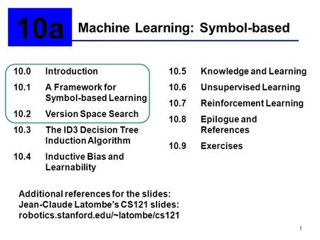 1 Machine Learning: Symbol-based 10a 10.0Introduction 10.1A Framework for Symbol-based Learning 10.2Version Space Search 10.3The ID3 Decision Tree Induction.