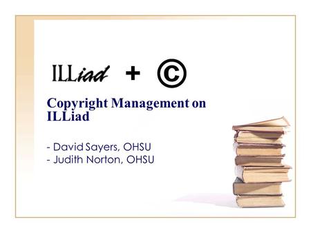 + Copyright Management on ILLiad - David Sayers, OHSU - Judith Norton, OHSU.