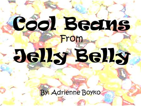 Cool Beans From Jelly Belly By: Adrienne Boyko About Jelly Belly The Goelitz family has been making candy since 1869. They started out with owning an.