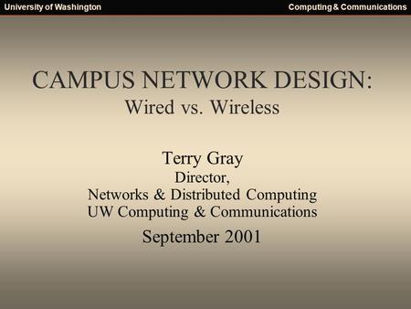 University of WashingtonComputing & Communications CAMPUS NETWORK DESIGN: Wired vs. Wireless Terry Gray Director, Networks & Distributed Computing UW Computing.