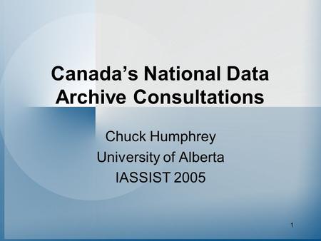 1 Canada’s National Data Archive Consultations Chuck Humphrey University of Alberta IASSIST 2005.