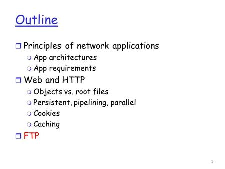 1 Outline r Principles of network applications m App architectures m App requirements r Web and HTTP m Objects vs. root files m Persistent, pipelining,