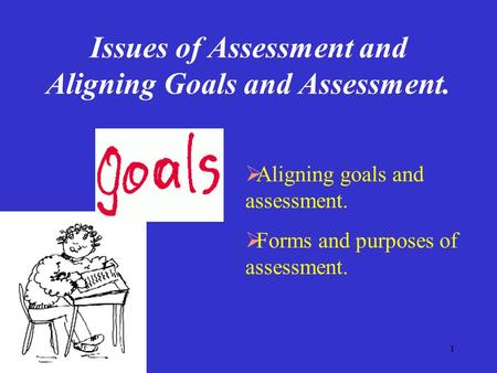 1 Issues of Assessment and Aligning Goals and Assessment.  Aligning goals and assessment.  Forms and purposes of assessment.