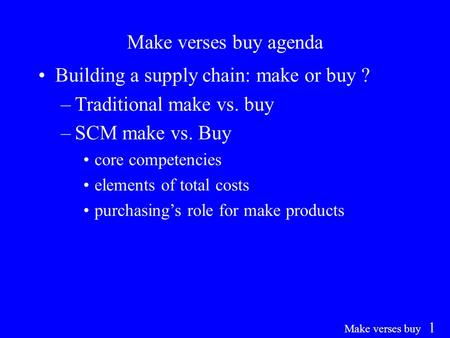 Make verses buy 1 Make verses buy agenda Building a supply chain: make or buy ? –Traditional make vs. buy –SCM make vs. Buy core competencies elements.