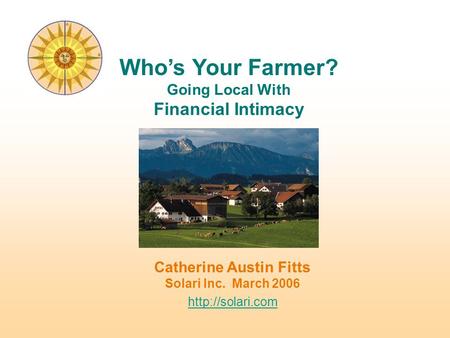 Catherine Austin Fitts Solari Inc. March 2006  Who’s Your Farmer? Going Local With Financial Intimacy.