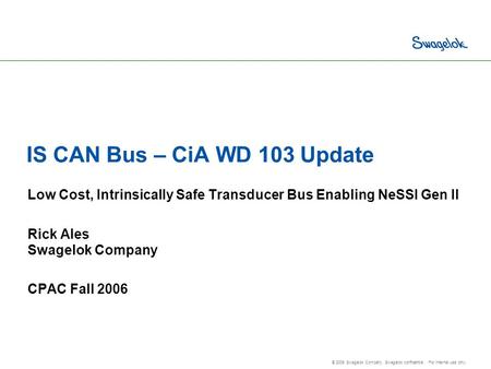 © 2006 Swagelok Company. Swagelok confidential. For internal use only. IS CAN Bus – CiA WD 103 Update Low Cost, Intrinsically Safe Transducer Bus Enabling.