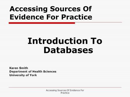 Accessing Sources Of Evidence For Practice Introduction To Databases Karen Smith Department of Health Sciences University of York.