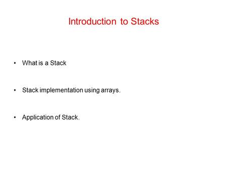 Introduction to Stacks What is a Stack Stack implementation using arrays. Application of Stack.