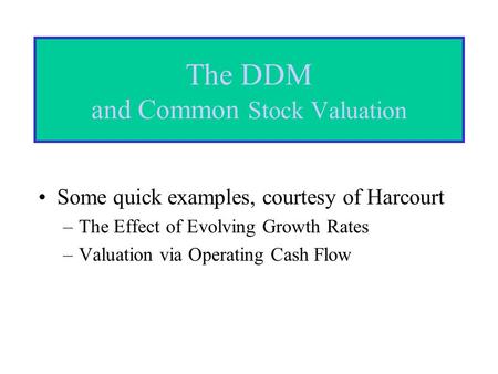 The DDM and Common Stock Valuation Some quick examples, courtesy of Harcourt –The Effect of Evolving Growth Rates –Valuation via Operating Cash Flow.