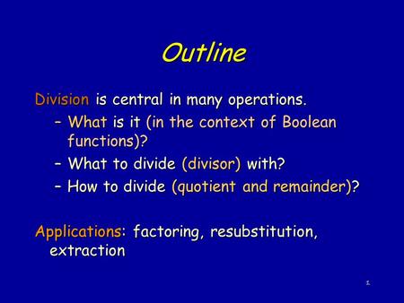 1 Outline Division is central in many operations. –What is it (in the context of Boolean functions)? –What to divide (divisor) with? –How to divide (quotient.
