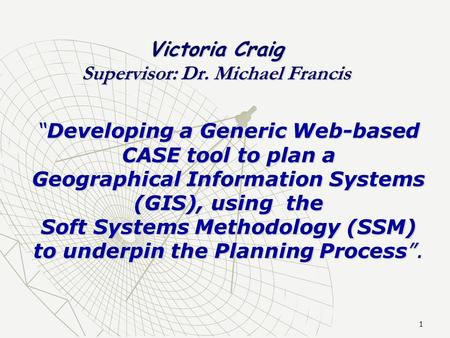 1 Victoria Craig Supervisor: Dr. Michael Francis “Developing a Generic Web-based CASE tool to plan a Geographical Information Systems (GIS), using the.