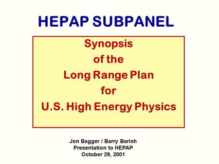 HEPAP SUBPANEL Synopsis of the Long Range Plan for U.S. High Energy Physics Jon Bagger / Barry Barish Presentation to HEPAP October 29, 2001.
