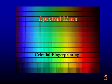 5 Spectral Lines Celestial Fingerprinting. 5 Goals From light we learn about –Composition –Motion.