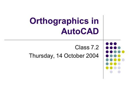Orthographics in AutoCAD Class 7.2 Thursday, 14 October 2004.