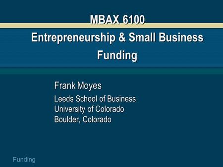 Funding MBAX 6100 Entrepreneurship & Small Business Funding Frank Moyes Leeds School of Business University of Colorado Boulder, Colorado.