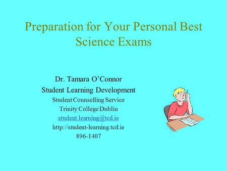 Preparation for Your Personal Best Science Exams Dr. Tamara O’Connor Student Learning Development Student Counselling Service Trinity College Dublin