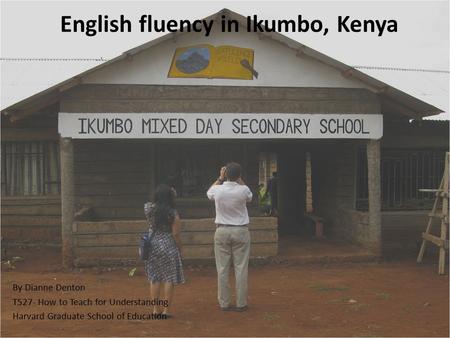 English fluency in Ikumbo, Kenya By Dianne Denton T527- How to Teach for Understanding Harvard Graduate School of Education.