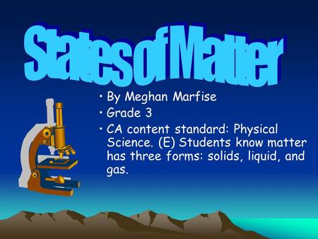 By Meghan Marfise Grade 3 CA content standard: Physical Science. (E) Students know matter has three forms: solids, liquid, and gas.
