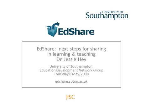 EdShare: next steps for sharing in learning & teaching Dr. Jessie Hey University of Southampton, Education Development Network Group Thursday 8 May, 2008.