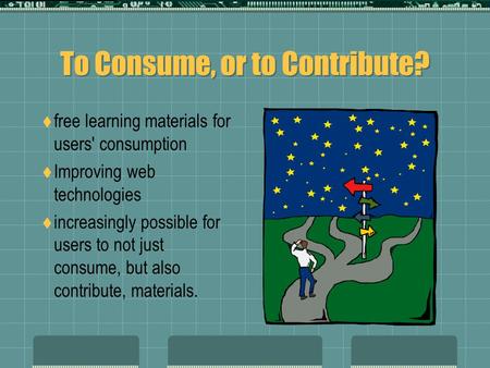 To Consume, or to Contribute?  free learning materials for users' consumption  Improving web technologies  increasingly possible for users to not just.