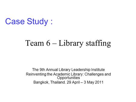 Team 6 – Library staffing The 9th Annual Library Leadership Institute Reinventing the Academic Library: Challenges and Opportunities Bangkok, Thailand.
