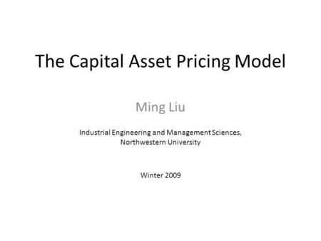 The Capital Asset Pricing Model Ming Liu Industrial Engineering and Management Sciences, Northwestern University Winter 2009.