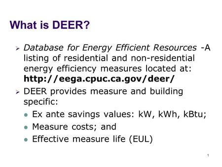 1 What is DEER?  Database for Energy Efficient Resources -A listing of residential and non-residential energy efficiency measures located at: