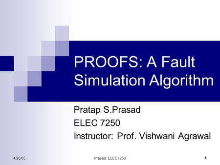4/26/05Prasad: ELEC7250 1 PROOFS: A Fault Simulation Algorithm Pratap S.Prasad ELEC 7250 Instructor: Prof. Vishwani Agrawal.