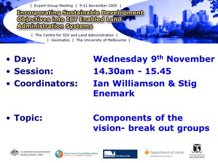 Day: Wednesday 9 th November Session: 14.30am - 15.45 Coordinators: Ian Williamson & Stig Enemark Topic:Components of the vision- break out groups.