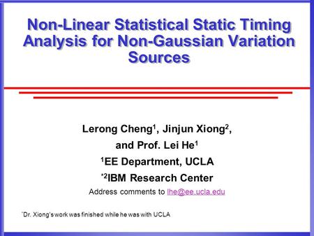Non-Linear Statistical Static Timing Analysis for Non-Gaussian Variation Sources Lerong Cheng 1, Jinjun Xiong 2, and Prof. Lei He 1 1 EE Department, UCLA.