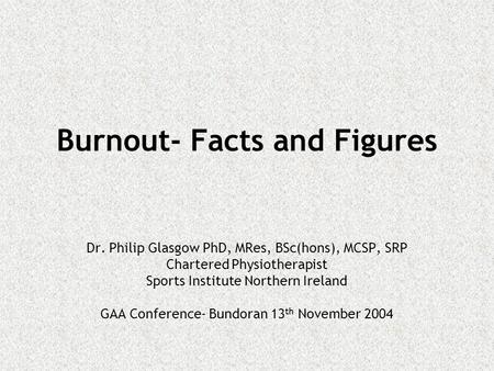 Burnout- Facts and Figures Dr. Philip Glasgow PhD, MRes, BSc(hons), MCSP, SRP Chartered Physiotherapist Sports Institute Northern Ireland GAA Conference-