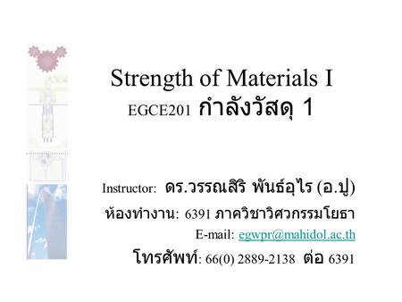 Strength of Materials I EGCE201 กำลังวัสดุ 1 Instructor: ดร. วรรณสิริ พันธ์อุไร ( อ. ปู ) ห้องทำงาน : 6391 ภาควิชาวิศวกรรมโยธา