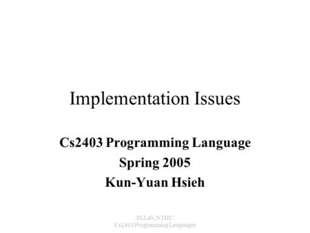 PLLab, NTHU Cs2403 Programming Languages Implementation Issues Cs2403 Programming Language Spring 2005 Kun-Yuan Hsieh.