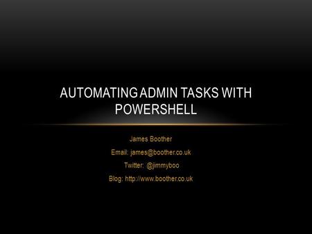 James Boother   Blog:  AUTOMATING ADMIN TASKS WITH POWERSHELL.