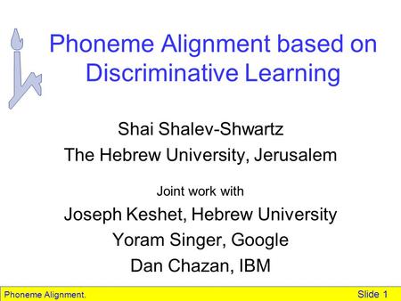 Phoneme Alignment. Slide 1 Phoneme Alignment based on Discriminative Learning Shai Shalev-Shwartz The Hebrew University, Jerusalem Joint work with Joseph.