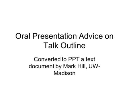 Oral Presentation Advice on Talk Outline Converted to PPT a text document by Mark Hill, UW- Madison.
