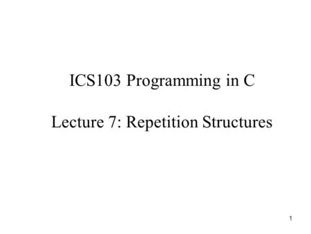 1 ICS103 Programming in C Lecture 7: Repetition Structures.