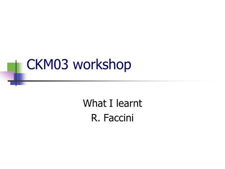 CKM03 workshop What I learnt R. Faccini. Beta Lots of importance is given to VV modes Angular analysis could reveal new physics because there are T-odd.