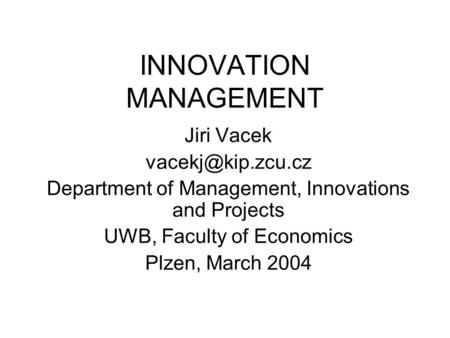 INNOVATION MANAGEMENT Jiri Vacek Department of Management, Innovations and Projects UWB, Faculty of Economics Plzen, March 2004.