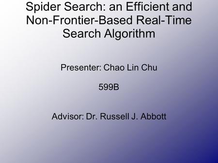 Spider Search: an Efficient and Non-Frontier-Based Real-Time Search Algorithm Presenter: Chao Lin Chu 599B Advisor: Dr. Russell J. Abbott.